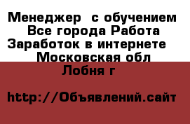 Менеджер (с обучением) - Все города Работа » Заработок в интернете   . Московская обл.,Лобня г.